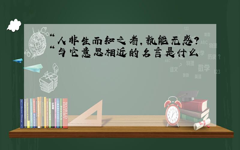 ＂人非生而知之者,孰能无惑?＂与它意思相近的名言是什么