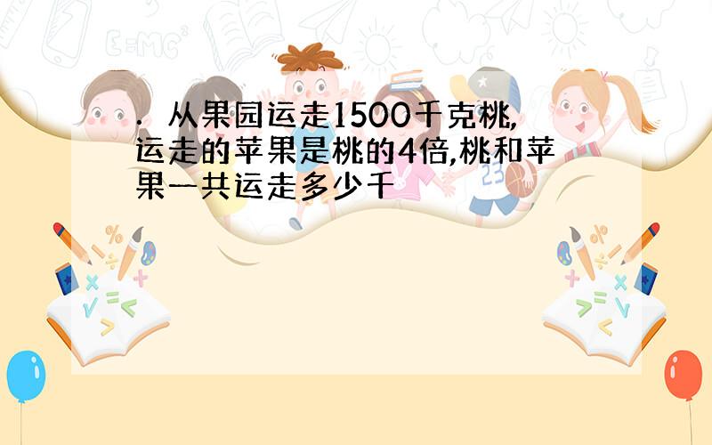 ．从果园运走1500千克桃,运走的苹果是桃的4倍,桃和苹果一共运走多少千