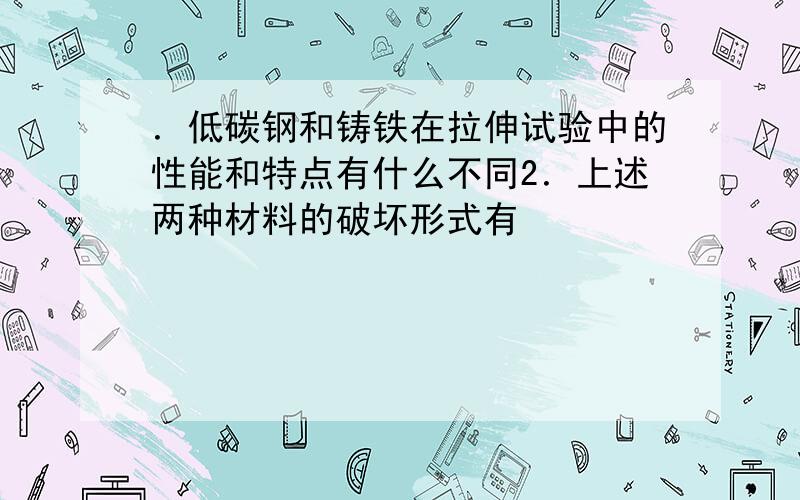 ．低碳钢和铸铁在拉伸试验中的性能和特点有什么不同2．上述两种材料的破坏形式有