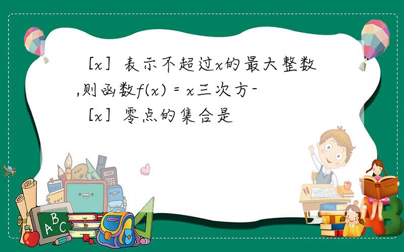 ［x］表示不超过x的最大整数,则函数f(x)＝x三次方-［x］零点的集合是