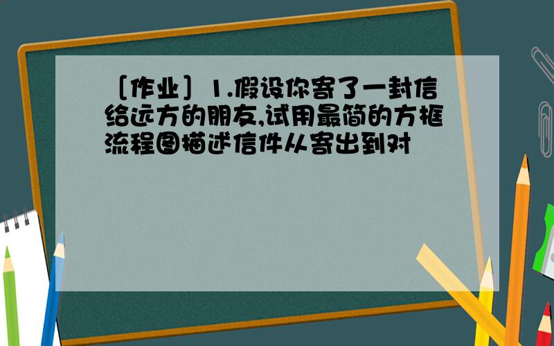 ［作业］1.假设你寄了一封信给远方的朋友,试用最简的方框流程图描述信件从寄出到对