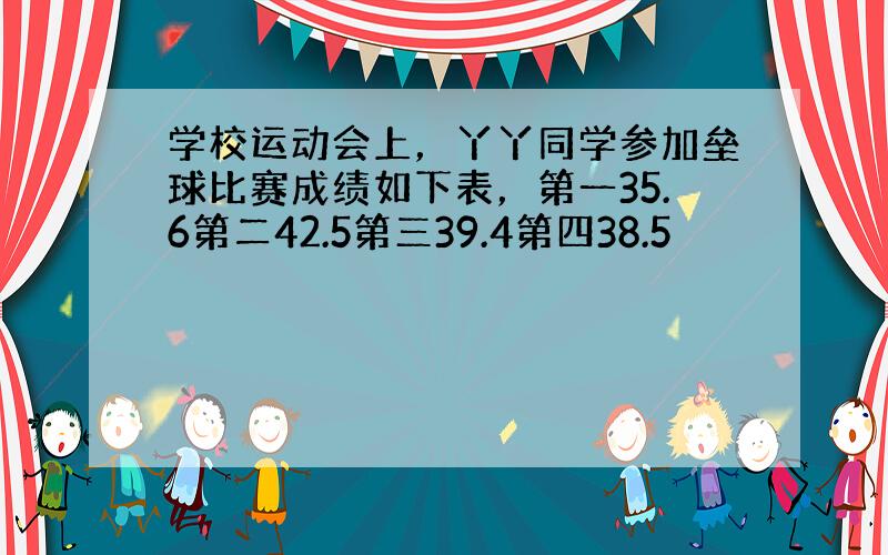 学校运动会上，丫丫同学参加垒球比赛成绩如下表，第一35.6第二42.5第三39.4第四38.5