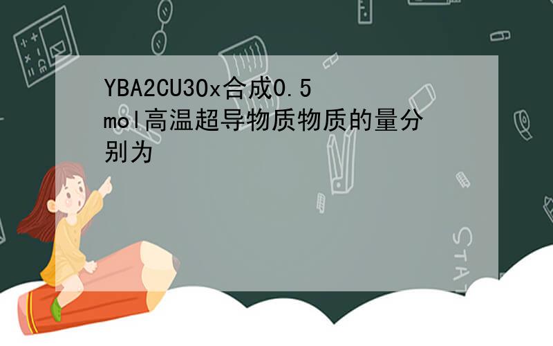 YBA2CU3Ox合成0.5mol高温超导物质物质的量分别为