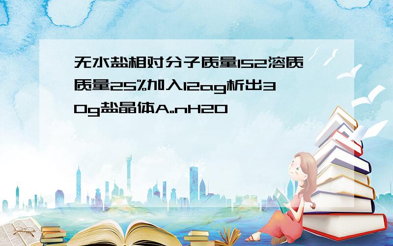 无水盐相对分子质量152溶质质量25%加入12ag析出30g盐晶体A。nH2O