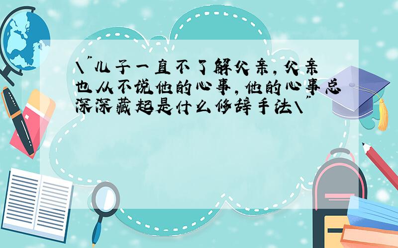 \"儿子一直不了解父亲，父亲也从不说他的心事，他的心事总深深藏起是什么修辞手法\"