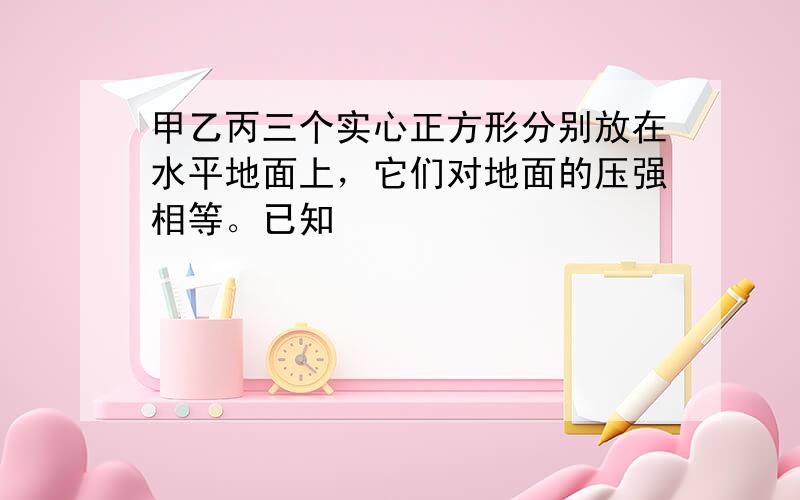 甲乙丙三个实心正方形分别放在水平地面上，它们对地面的压强相等。已知