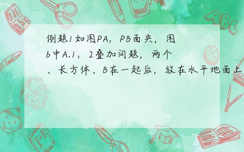 例题1如图PA：PB面央，图b中A.1：2叠加问题，两个、长方体、B在一起后，放在水平地面上，已知它