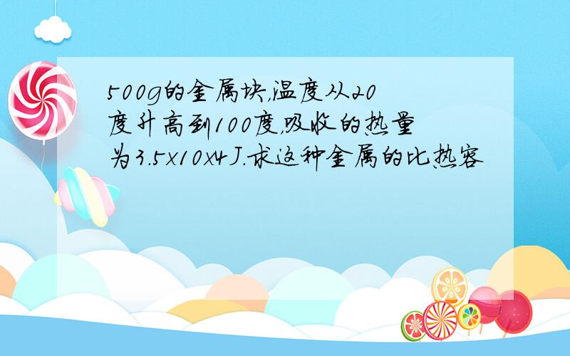 500g的金属块，温度从20度升高到100度，吸收的热量为3.5x10x4J.求这种金属的比热容