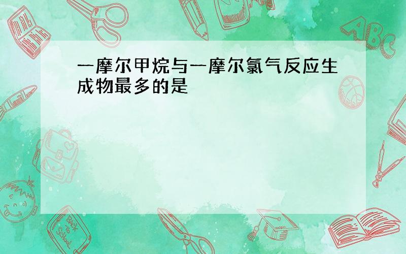 一摩尔甲烷与一摩尔氯气反应生成物最多的是