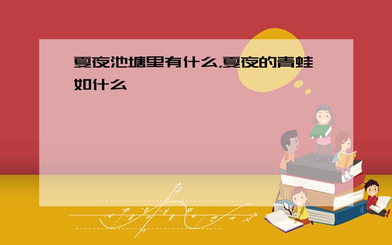 夏夜池塘里有什么，夏夜的青蛙如什么