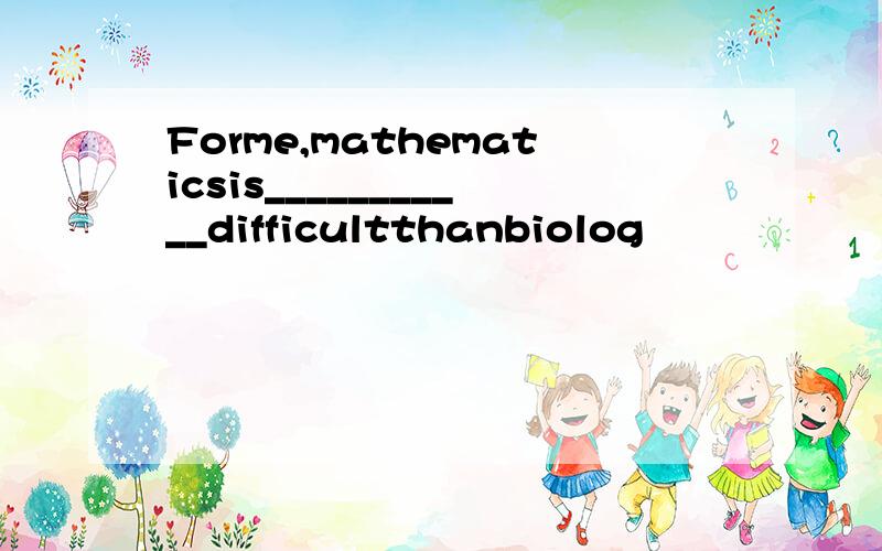 Forme,mathematicsis___________difficultthanbiolog