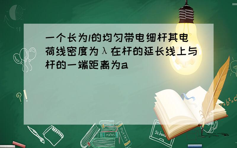 一个长为l的均匀带电细杆其电荷线密度为λ在杆的延长线上与杆的一端距离为a