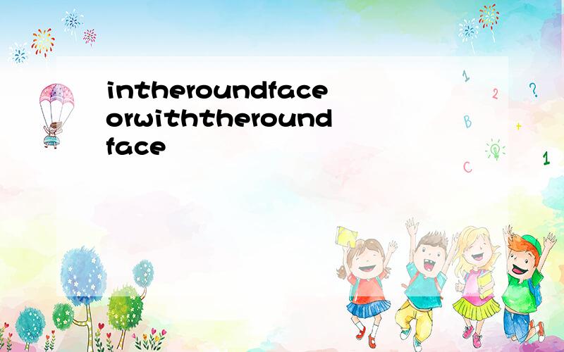 intheroundfaceorwiththeroundface