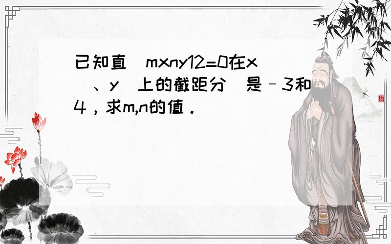 已知直線mxny12=0在x軸、y軸上的截距分別是–3和4，求m,n的值。