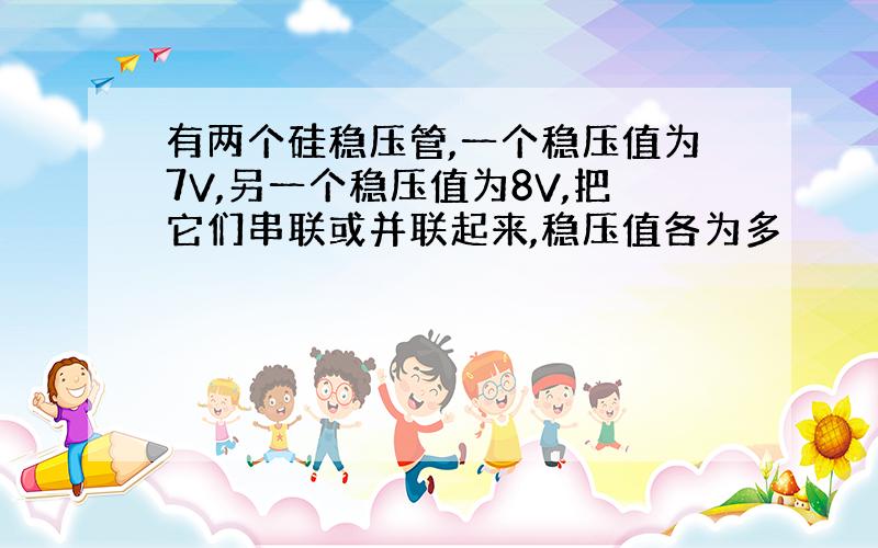 有两个硅稳压管,一个稳压值为7V,另一个稳压值为8V,把它们串联或并联起来,稳压值各为多