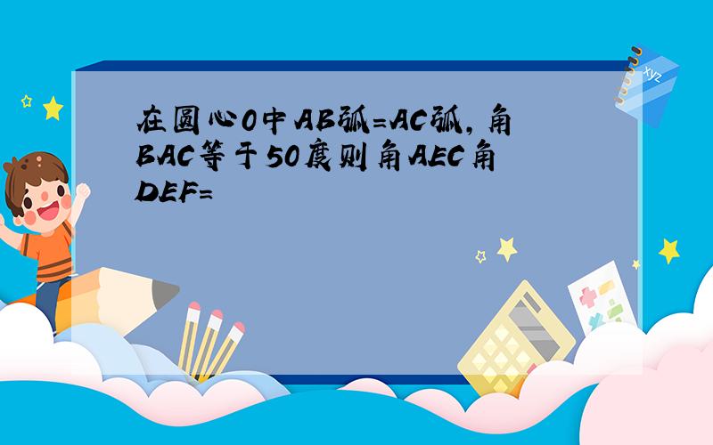 在圆心0中AB弧=AC弧,角BAC等于50度则角AEC角DEF=