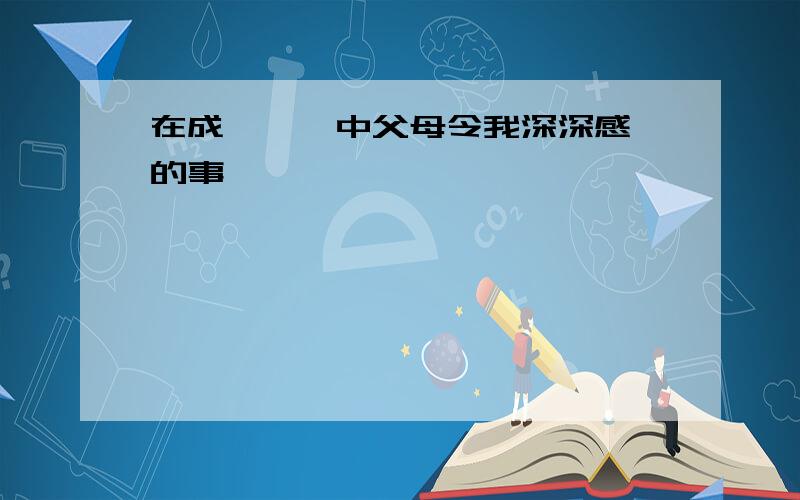 在成長經歷中父母令我深深感動的事