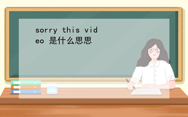 sorry this video 是什么思思