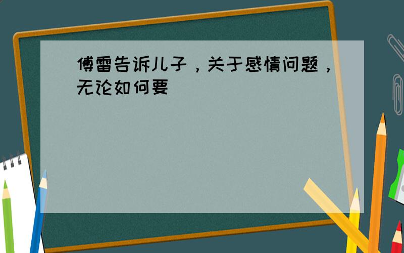 傅雷告诉儿子，关于感情问题，无论如何要