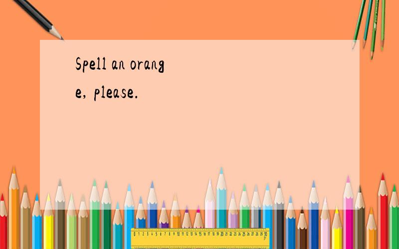 Spell an orange, please.