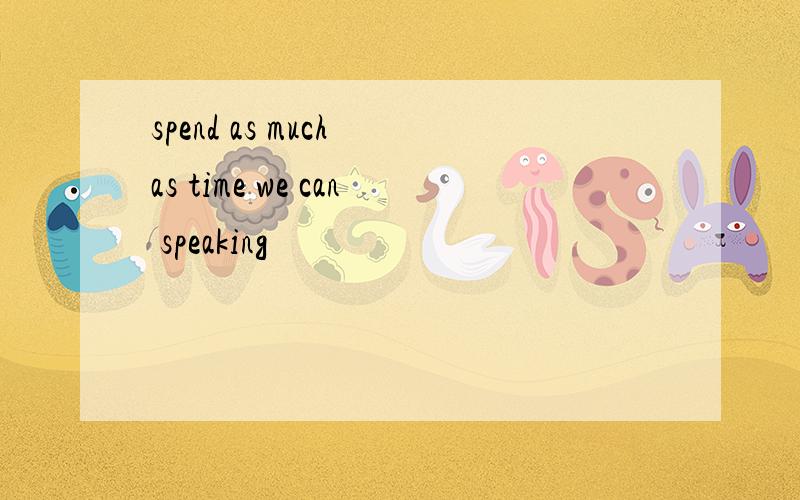 spend as much as time we can speaking