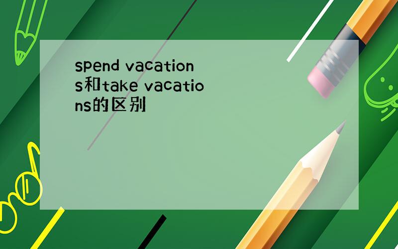 spend vacations和take vacations的区别