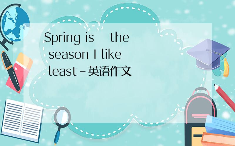 Spring is  the season I like least-英语作文