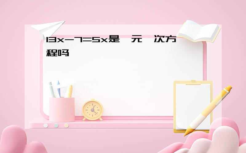 13x-7=5x是一元一次方程吗