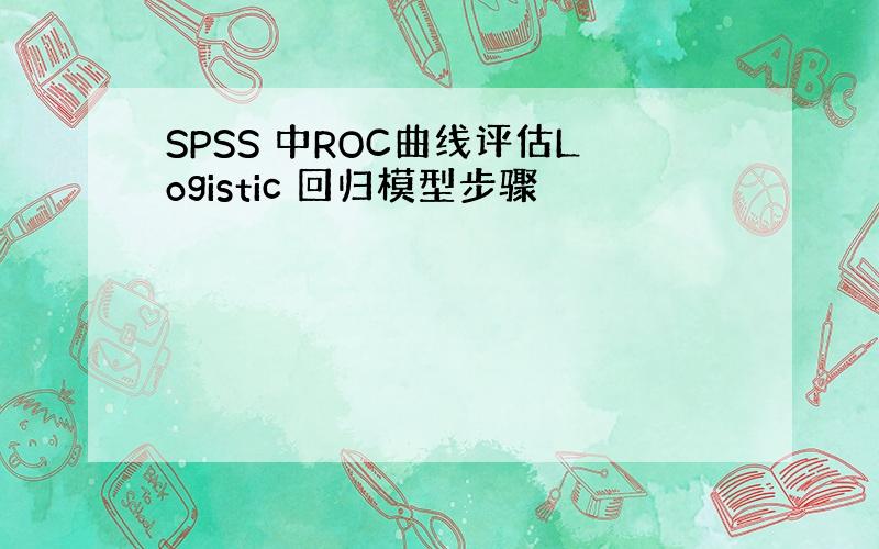 SPSS 中ROC曲线评估Logistic 回归模型步骤