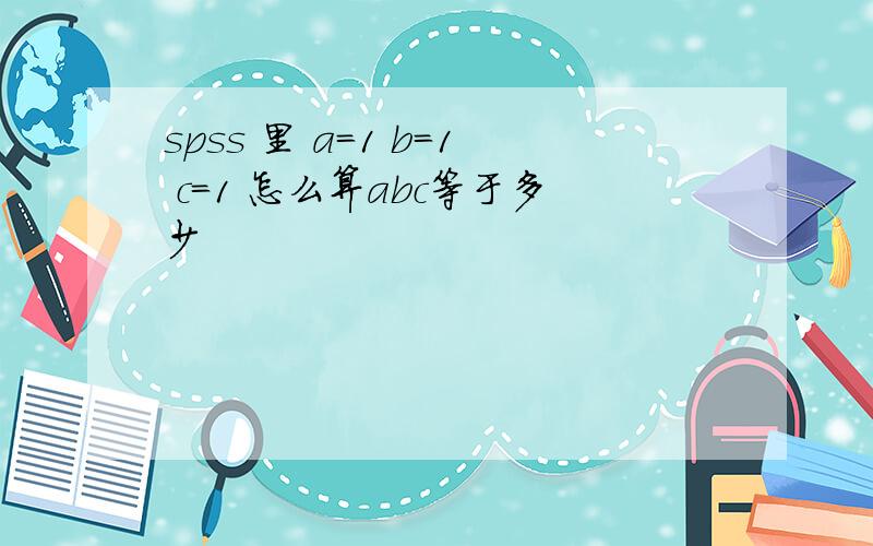 spss 里 a=1 b=1 c=1 怎么算abc等于多少