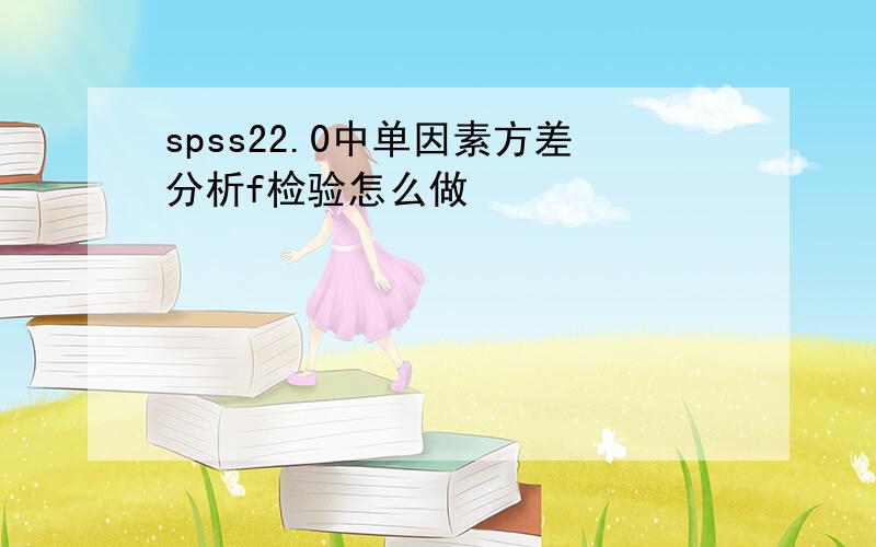 spss22.0中单因素方差分析f检验怎么做