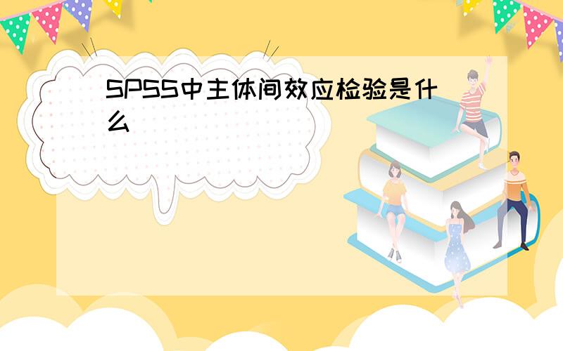 SPSS中主体间效应检验是什么