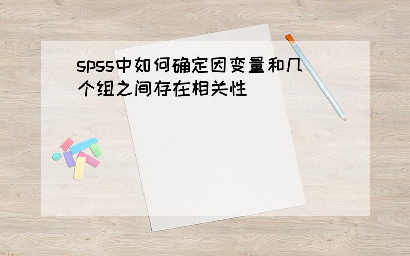 spss中如何确定因变量和几个组之间存在相关性