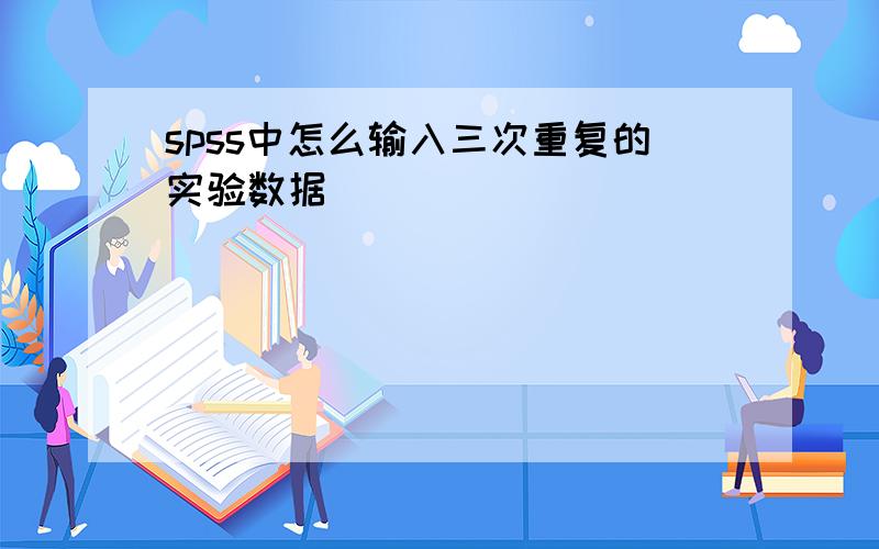 spss中怎么输入三次重复的实验数据