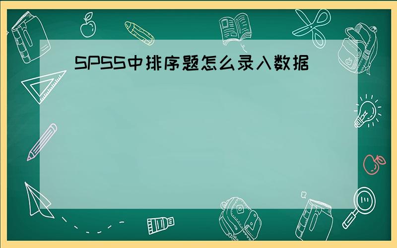 SPSS中排序题怎么录入数据