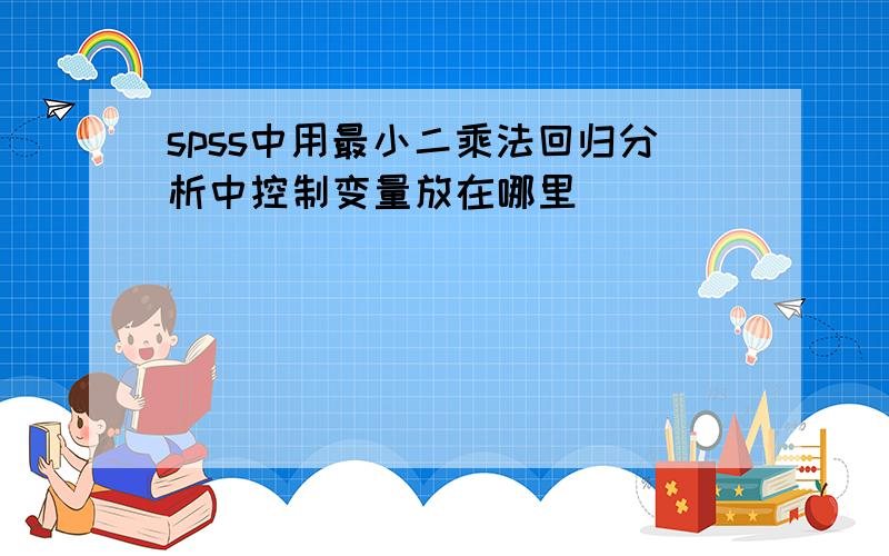 spss中用最小二乘法回归分析中控制变量放在哪里