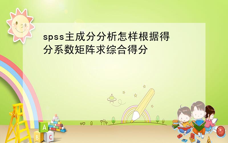 spss主成分分析怎样根据得分系数矩阵求综合得分