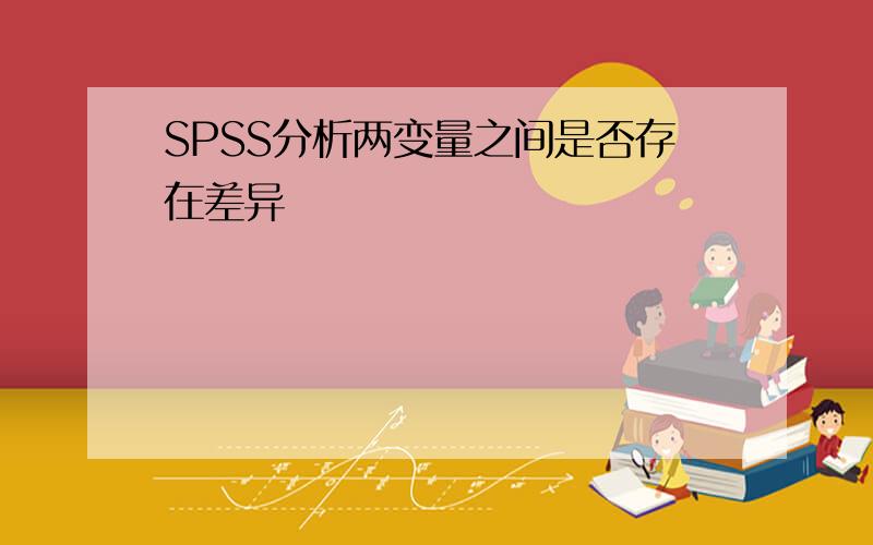 SPSS分析两变量之间是否存在差异