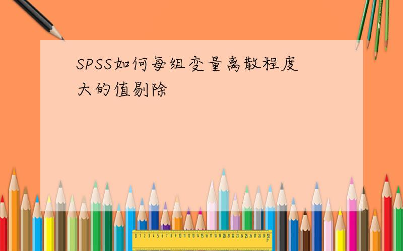 SPSS如何每组变量离散程度大的值剔除