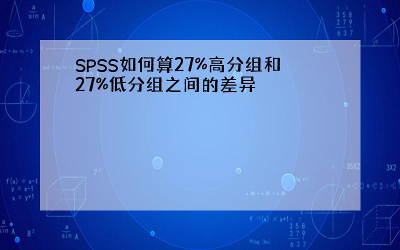 SPSS如何算27%高分组和27%低分组之间的差异