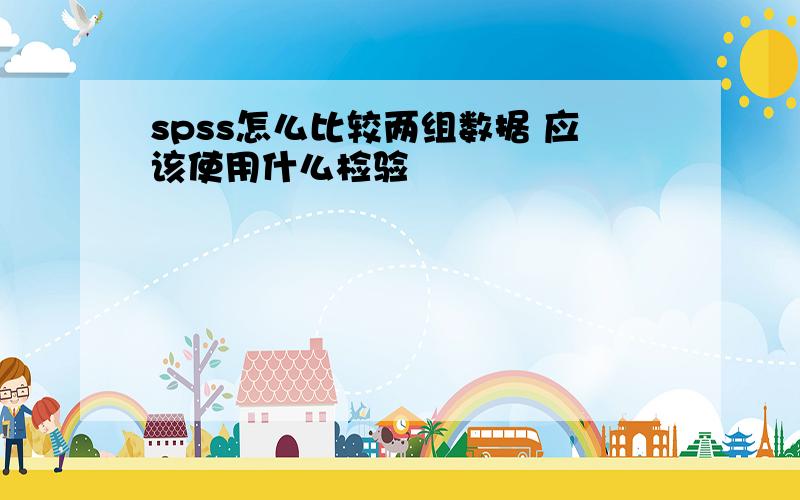 spss怎么比较两组数据 应该使用什么检验