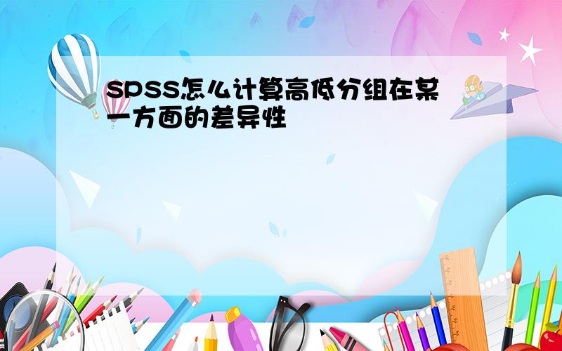 SPSS怎么计算高低分组在某一方面的差异性