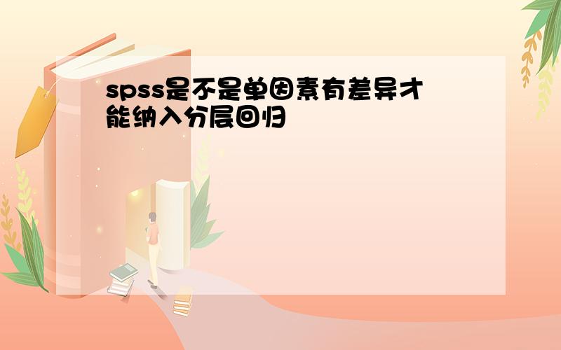 spss是不是单因素有差异才能纳入分层回归