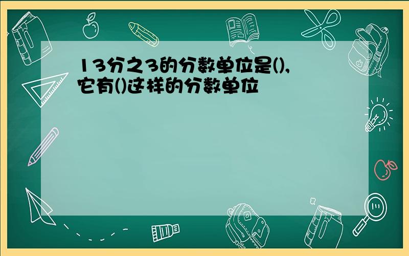 13分之3的分数单位是(),它有()这样的分数单位