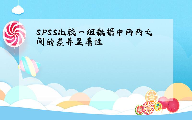 SPSS比较一组数据中两两之间的差异显著性