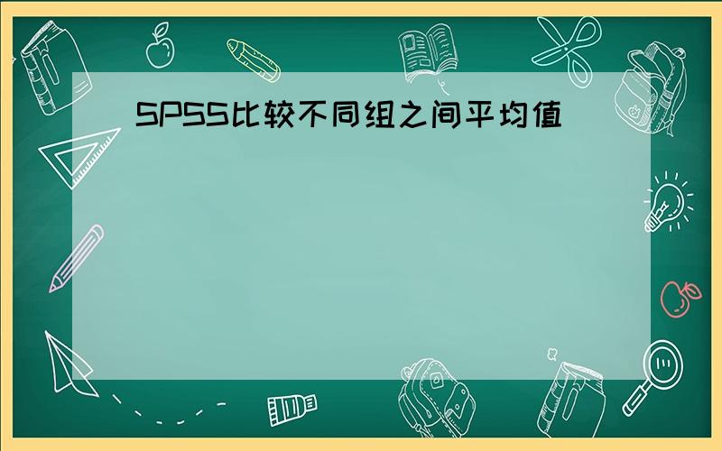 SPSS比较不同组之间平均值