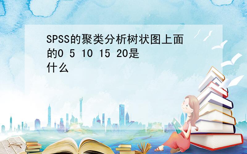 SPSS的聚类分析树状图上面的0 5 10 15 20是什么