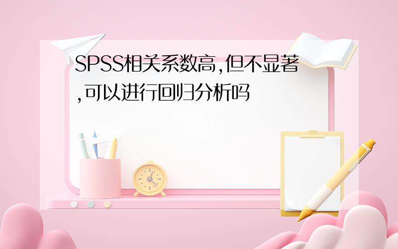 SPSS相关系数高,但不显著,可以进行回归分析吗