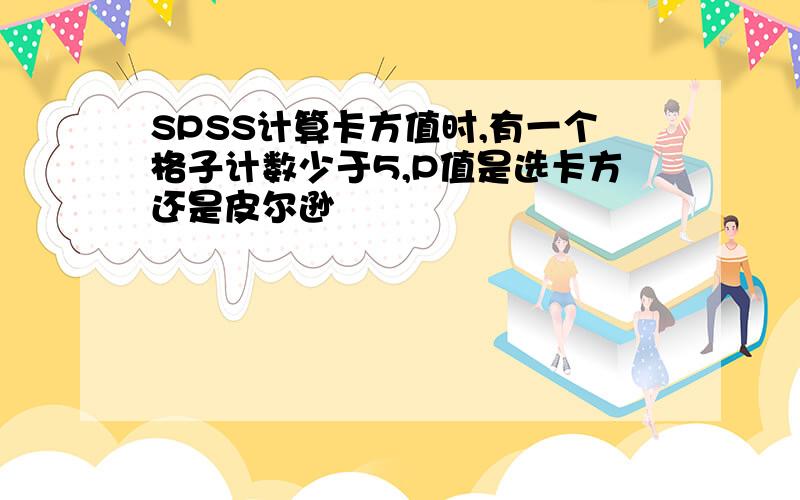 SPSS计算卡方值时,有一个格子计数少于5,P值是选卡方还是皮尔逊