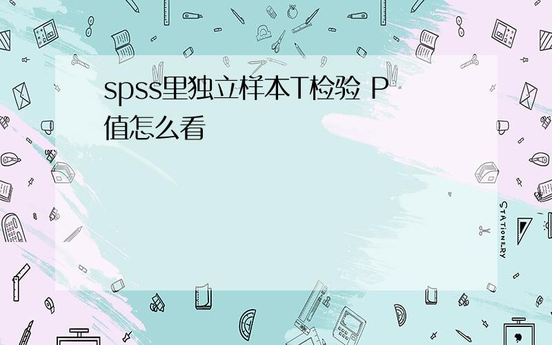 spss里独立样本T检验 P值怎么看